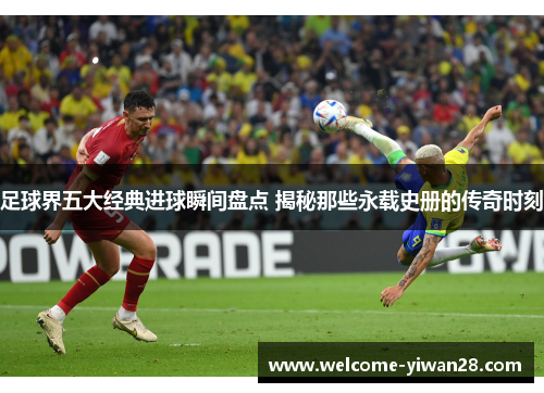 足球界五大经典进球瞬间盘点 揭秘那些永载史册的传奇时刻