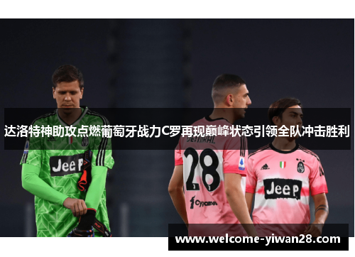 达洛特神助攻点燃葡萄牙战力C罗再现巅峰状态引领全队冲击胜利