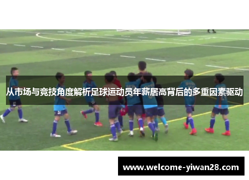 从市场与竞技角度解析足球运动员年薪居高背后的多重因素驱动