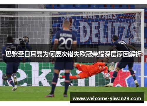 巴黎圣日耳曼为何屡次错失欧冠荣耀深层原因解析