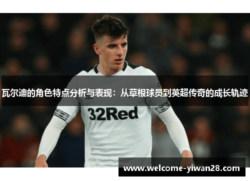 瓦尔迪的角色特点分析与表现：从草根球员到英超传奇的成长轨迹
